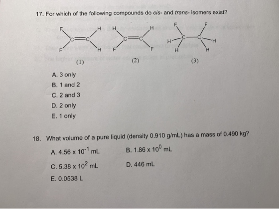 17. For which of the following compounds do cis- and trans-isomers exist? F F H H H H H (1) (2) (3) A. 3 only B. 1 and 2 C. 2