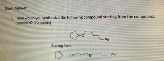 Short Answer 1. How would you synthesize the following compound starting from the compounds provided? (10 points) Ph Starting