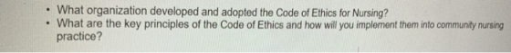 What organization developed and adopted the Code of Ethics for Nursing? What are the key principles of the Code of Ethics and how will you implement them into community nursing practice? .