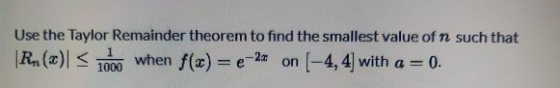 Use the Taylor Remainder theorem to find the smallest value of n such that Rn (3 when f(x) = -2 1000 on (-4, 4) with a = = 0.