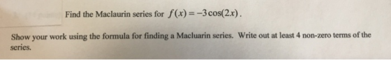 Find the Maclaurin series for f(x) = -3cos(2x). Show your work using the formula for finding a Macluarin series. Write out at