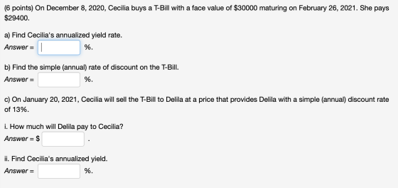 (6 points) On December 8, 2020, Cecilia buys a T-Bill with a face value of $30000 maturing on February 26, 2021. She pays $29