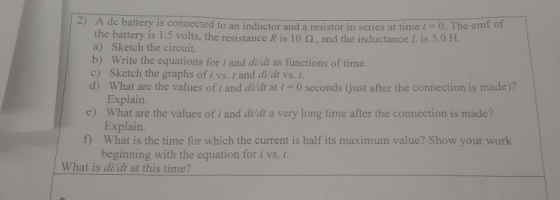2) A dc battery is connected to an inductor and a resistor in series at time I = 0. The em the battery is 1.5 volts, the resi