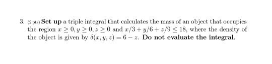 3. (2 pts) Set up a triple integral that calculates the mass of an object that occupies the region r >0, y > 0,=> 0 and 3/3+y