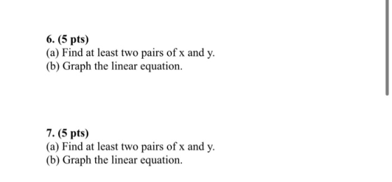 6. (5 pts) (a) Find at least two pairs of x and y. (b) Graph the linear equation. 7. (5 pts) (a) Find at least two pairs of x
