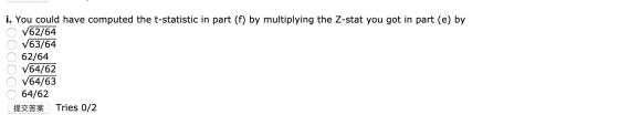 i. You could have computed the t-statistic in part (f) by multiplying the Z-stat you got in part (e) by O V62/64 O 763/64 O 6