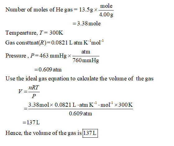 Number of moles of He gas = 13.5g x mole of He gas = 13.534.00g =3.38mole Tempeature, T= 300K Gas consttnat(R)=0.0821 L atm K
