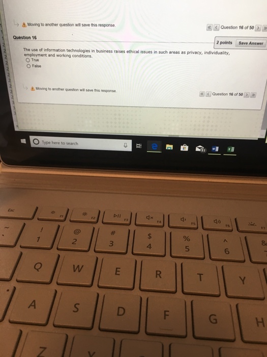Moving to another question wil save this response Question 16 of 50 Question 16 2 points Save Answer The use of information technologies in business raises ethical issues in such areas as privacy, individuality, O True O False ?Moving to another que n wr save this response Question 16 of 50 O Type here to search DII 2 4. 5 6