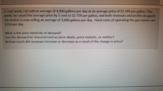 1. Last week, Cal sold an average of 4,000 gallons per day at an average price of $2.749 per gallon. This week, he raised the