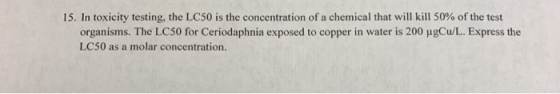 15. In toxicity testing, the LC50 is the concentration of a chemical that will kill 50% of the test organisms. The LC50 for C