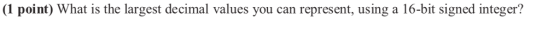 (1 point) What is the largest decimal values you can represent, using a 16-bit signed integer?