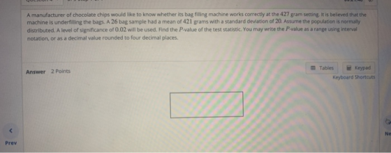 A manufacturer of chocolate chips would like to know whether its bag filling machine works correctly at the 427 gram setting.