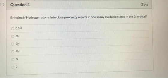 2 pts Question 4 Bringing N Hydrogen atoms into close proximity results in how many available states in the 2s orbital? 0.5N