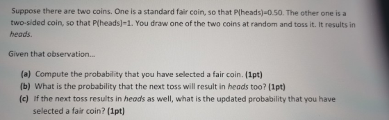 Suppose there are two coins. One is a standard fair coin, so that P(heads)=0.50. The other one is a two-sided coin, so that P