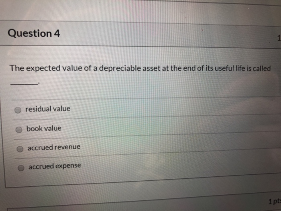 Question 4 The expected value of a depreciable asset at the end of its useful life is called residual value book value accrue