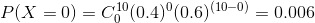 P(X = 0 ) = C_{ 0}^{ 10} ( 0.4 )^{0} ( 0.6 )^{( 10 - 0 )} = 0.006