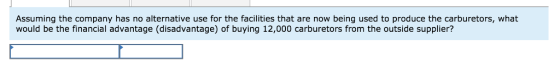 Assuming the company has no alternative use for the facilities that are now being used to produce the carburetors, what would be the financial advantage (disadvantage) of buying 12,000 carburetors from the outside supplier?
