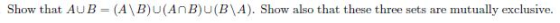Show that AUB= (A B A BU(BA). Show also that these three sets are mutually exclusive.
