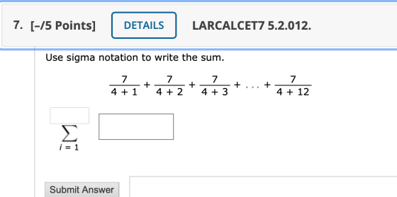 7. F/5 Points] DETAILS LARCALCET75.2.012, Use sigma notation to write the sum. 7 4 + 1 + 7 4 + 2 + 7 4 + 3 + + 7 4 + 12 Σ i =