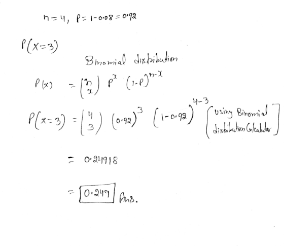 n=4, P= 1-0.08 = 0.92 P(X=3) Binomial dis bibution Ples = (3) (1.235X P(x=3) - (099) [1-0-9a) 14-3 x using Binomial 7 Idishib
