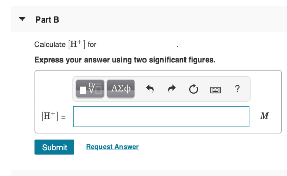 Part B Calculate [H+] for Express your answer using two significant figures. IVO AED A o 2 ? [H+) = Submit Request Answer