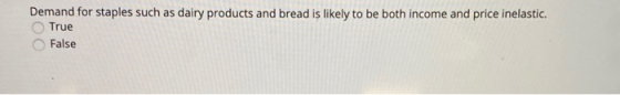 Demand for staples such as dairy products and bread is likely to be both income and price inelastic. True False