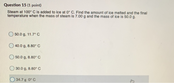 Question 15 (1 point) Steam at 100° C is added to ice at 0° C. Find the amount of ice melted and the final temperature when t