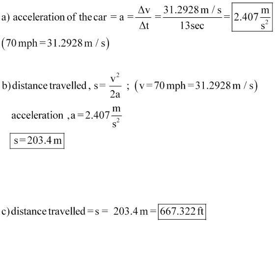 Av 31.2928 m/s a) acceleration of the car-a 12.407 13sec (70 mph-31.2928 m/s) 2 b)distance travelled, s- ; (v-70mph-31.2928 m/s) Im acceleration ,a-2.407 s-203.4 m c)distance travelled-s- 203.4m-667.322ft