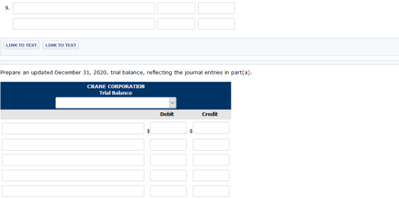 9. LINK TO TEXT LINK TO TEXT Prepare an updated December 31, 2020, trial balance, reflecting the journal entries in part(a). CRANE CORPORATION Trial Balance Debit Credit
