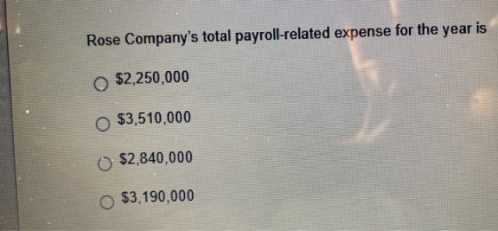Rose Companys total payroll-related expense for the year is $2,250,000 $3,510,000 $2,840,000 $3,190,000