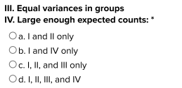 III. Equal variances in groups IV. Large enough expected counts: Oa. I and II only Ob. I and IV only Oc. I, II, and Ill only