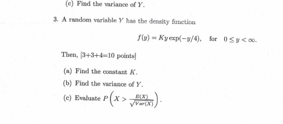 (c) Find the variance of Y. 3. A random variable Y has the density function f(y) = Ky exp(-y/4), for osy<0. Then, [3+3+4=10 p