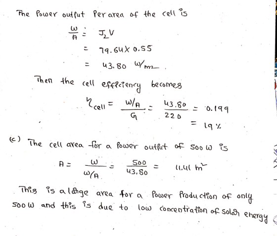.. The Power output per area of the cell is = 79.60X0.55 = 43.80 W/m2 Then the cell efficiency becomes Pcell = WA : 43,80 = 0