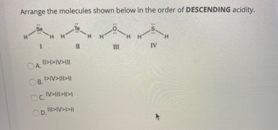 Arrange the molecules shown below in the order of DESCENDING acidity. H Η Η H - П III IV СА. 1>I>IV>III I>IV>I|I>11 OB. IV>II