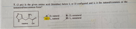 7. (2 pts) is the given amino acid (histidine) below L or D configured and is it the natural/common or the unnatural/uncommon