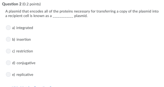 Question 2 (0.2 points) A plasmid that encodes all of the proteins necessary for transferring a copy of the plasmid into a re