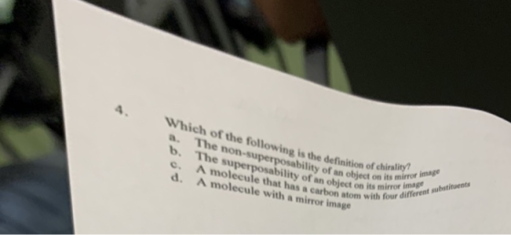 Which of the following is the definition of chiral a. The b. The c. A molecule that has a carbon atom with d. A molecule with a mirror image e non-superposability of anbject ono orimage its m superposability of an object on isi bility of an object on its mirror different e with na aro
