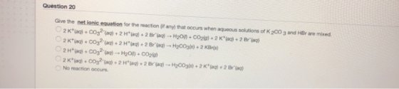 Question 20 Give the net ionic equation for the reaction (if any that occurs when aqueous solutions of K 2003 and HBr are mix