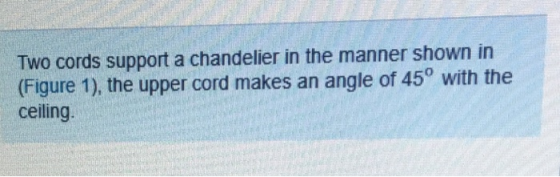 Two cords support a chandelier in the manner shown in (Figure 1), the upper cord makes an angle of 45° with the ceiling