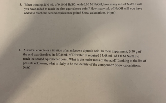 3. When titrating 25.0 mL of 0.10 M H;SO4 with 0.10 M NaOH, how many mL of NAOH will you have added to reach the first equiva