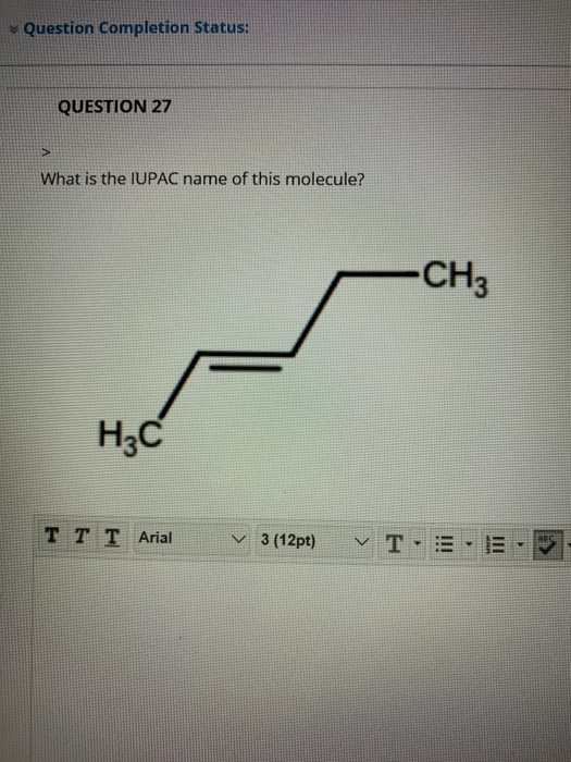 Question Completion Status: QUESTION 27 What is the IUPAC name of this molecule? -CH3 HC Τ Τ Τ Arial ✓ 3 (12pt) v T- THESE 11