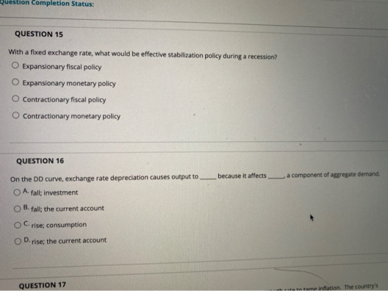 Question Completion Status: QUESTION 15 With a fixed exchange rate, what would be effective stabilization policy during a rec