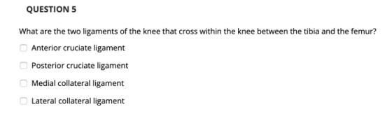 QUESTION 5 What are the two ligaments of the knee that cross within the knee between the tibia and the femur? Anterior crucia