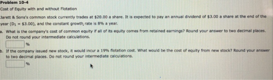 Problem 10-4 Cost of Equity with and without Flotation Jarett & Sonss common stock currently trades at $20.00 a share. It is