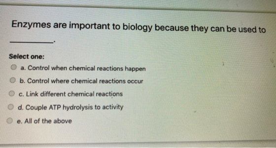 Enzymes are important to biology because they can be used to Select one: O a. Control when chemical reactions happen b. Contr