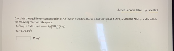 Iul See Periodic Table See Hint Calculate the equilibrium concentration of Ag (aq) in a solution that is initially 0.120 M Ag