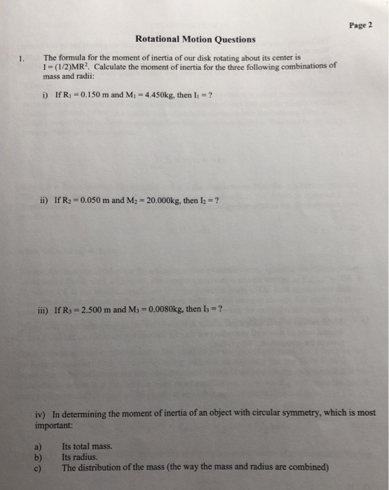 Page 2 Rotational Motion Questions The formula for the moment of inertia of our disk rotating about its center is I-(1/2)MR2.