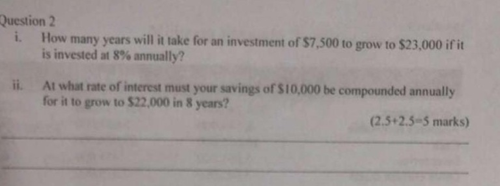 Question 2 i. How many years will it take for an investment of $7,500 to grow to $23,000 if it is invested at 8% annually? At