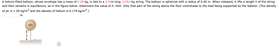 A helium-filled balloon, whose envelope has a mass of 0.28 kg, is tied to a 3.5-m long, 0.051-kg string. The balloon is spher