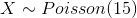 X \sim Poisson(15)